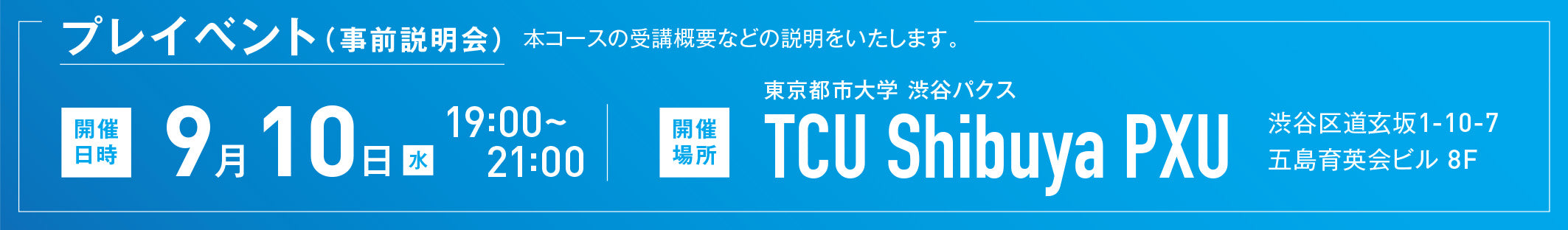 プレイベント（事前説明会）。本コースの受講概要などの説明をいたします。開催日時は、9月10日水曜日19時から21時まで。開催場所は、東京都市大学 渋谷パクス TCU Shibuya PXU